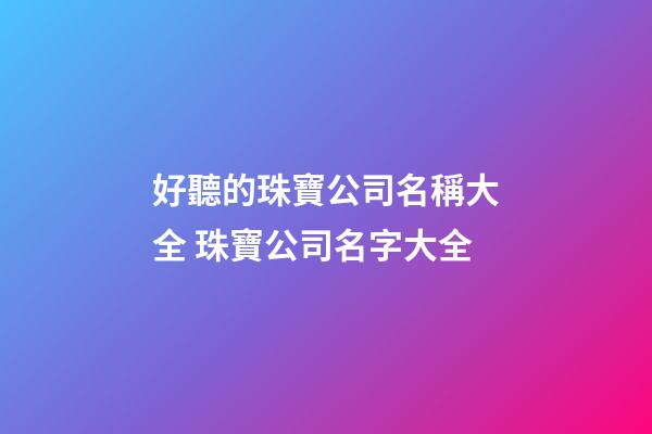 好聽的珠寶公司名稱大全 珠寶公司名字大全-第1張-公司起名-玄機派